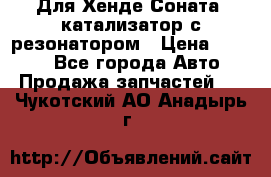 Для Хенде Соната5 катализатор с резонатором › Цена ­ 4 000 - Все города Авто » Продажа запчастей   . Чукотский АО,Анадырь г.